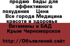 продаю  бады для эффективного похудения  › Цена ­ 2 000 - Все города Медицина, красота и здоровье » Витамины и БАД   . Крым,Черноморское
